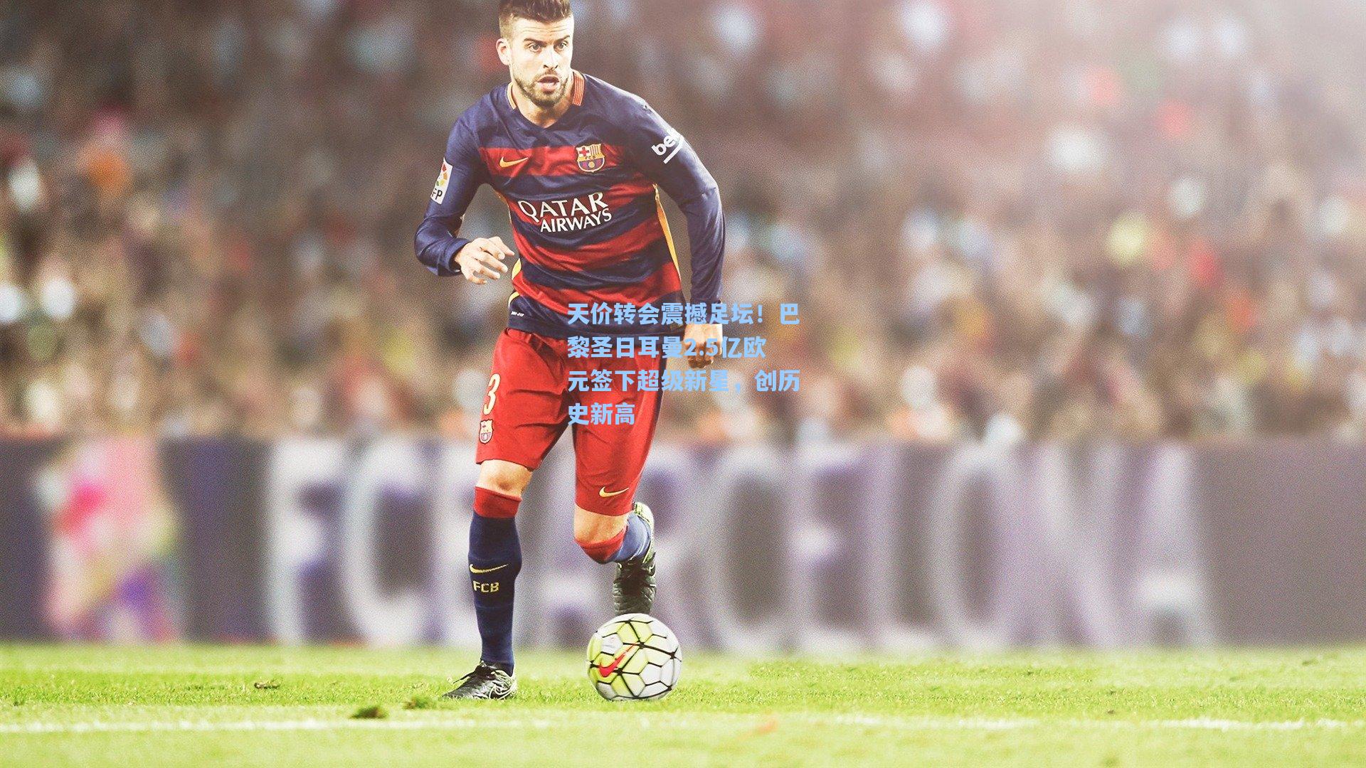 天价转会震撼足坛！巴黎圣日耳曼2.5亿欧元签下超级新星，创历史新高