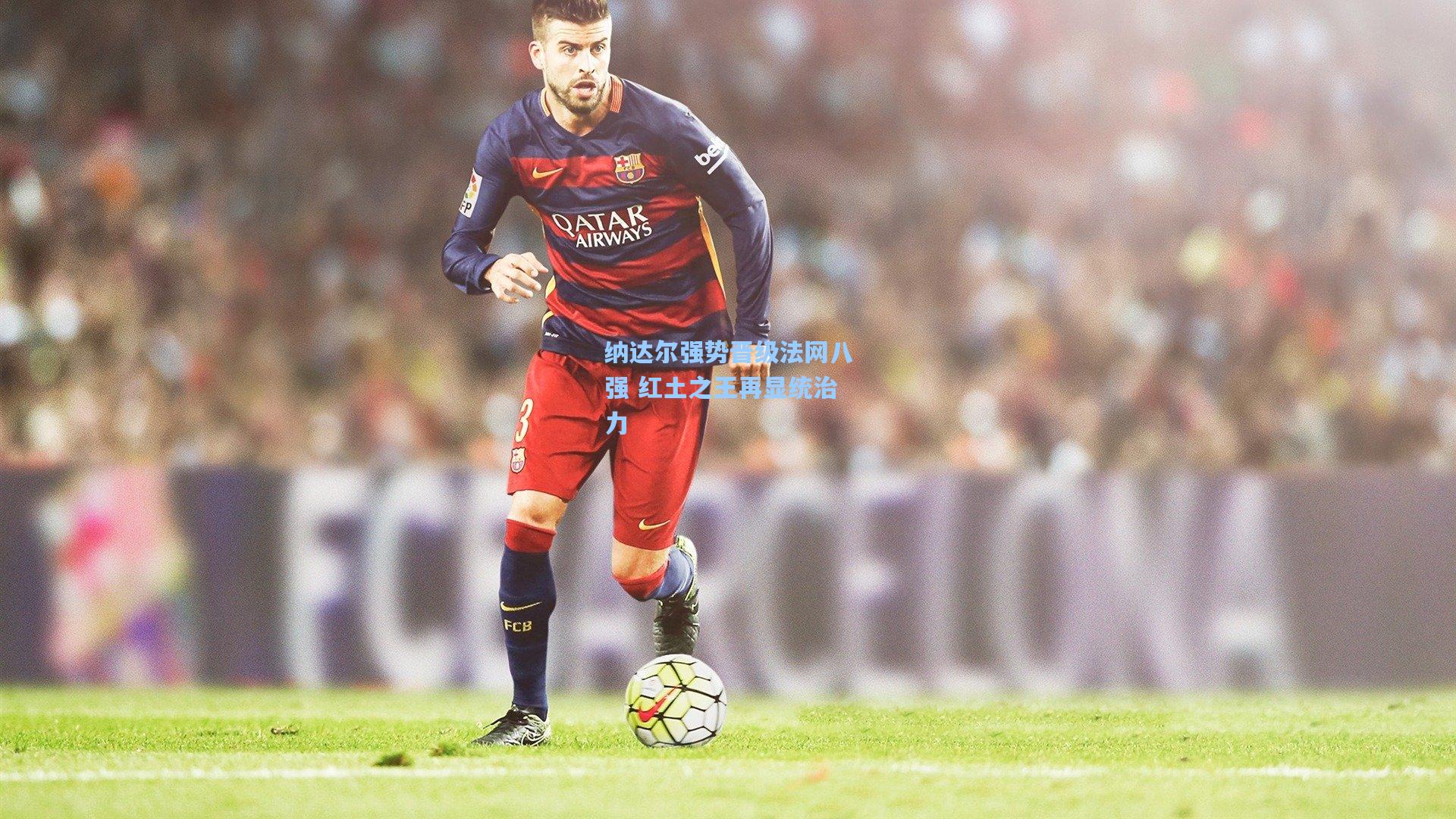 纳达尔强势晋级法网八强 红土之王再显统治力